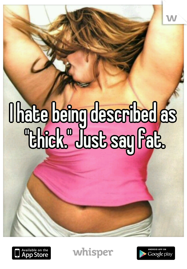 I hate being described as "thick." Just say fat.