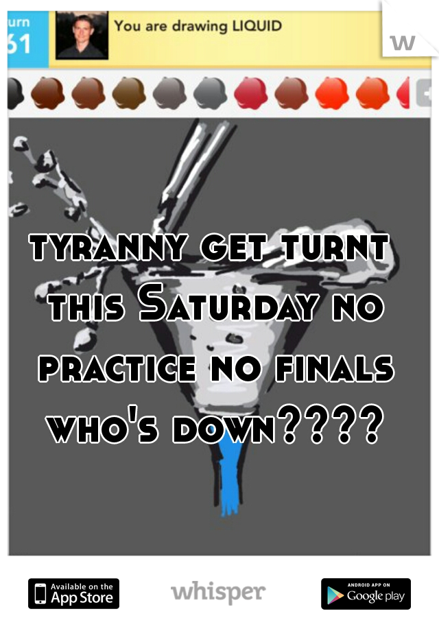 tyranny get turnt this Saturday no practice no finals who's down????