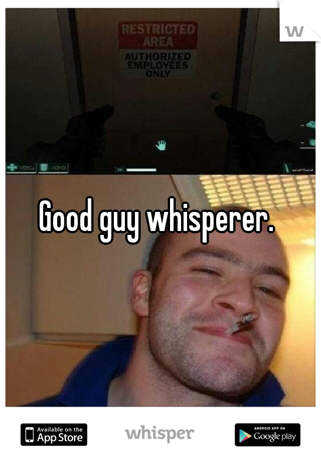Good guy whisperer. 