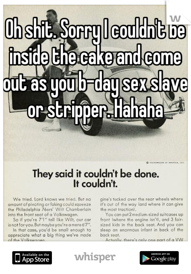 Oh shit. Sorry I couldn't be inside the cake and come out as you b-day sex slave or stripper. Hahaha