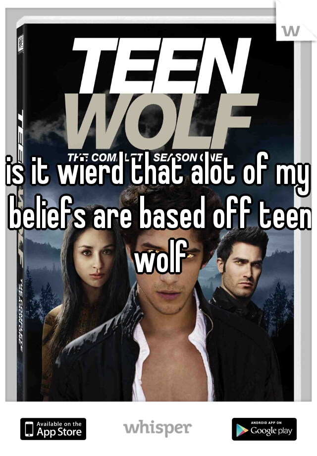 is it wierd that alot of my beliefs are based off teen wolf