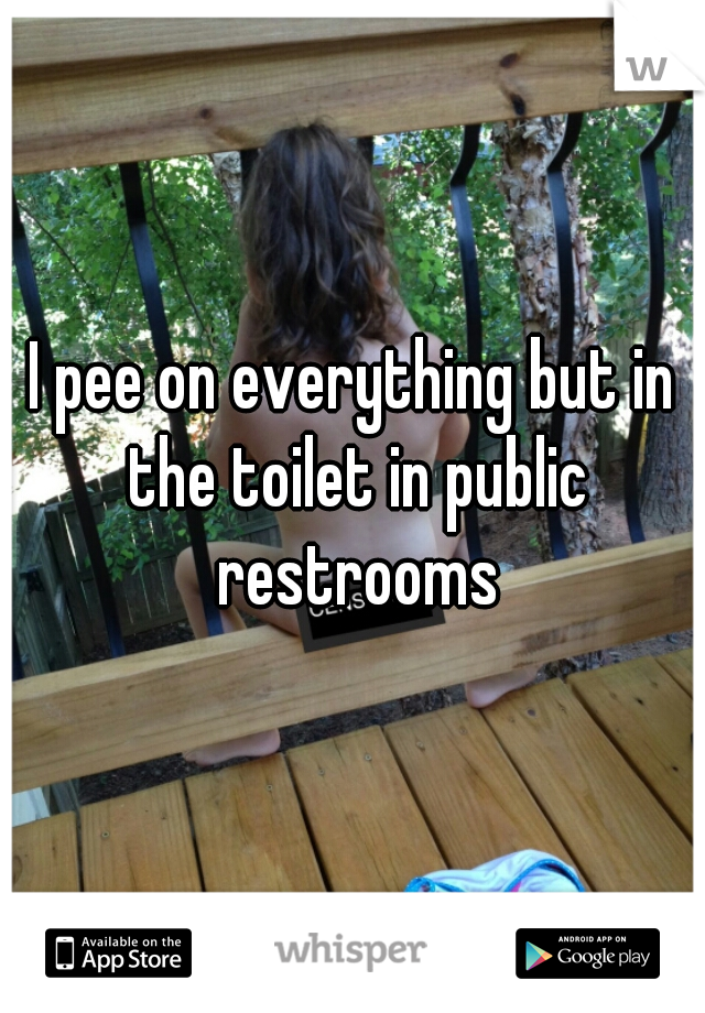I pee on everything but in the toilet in public restrooms