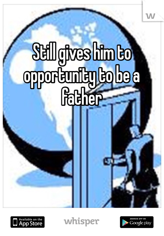 Still gives him to opportunity to be a father