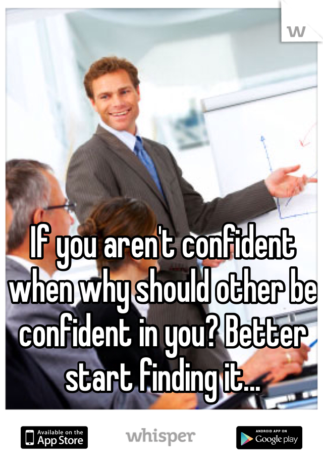 If you aren't confident when why should other be confident in you? Better start finding it...