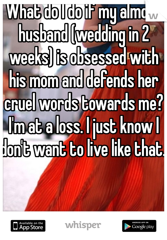 What do I do if my almost husband (wedding in 2 weeks) is obsessed with his mom and defends her cruel words towards me? I'm at a loss. I just know I don't want to live like that. 