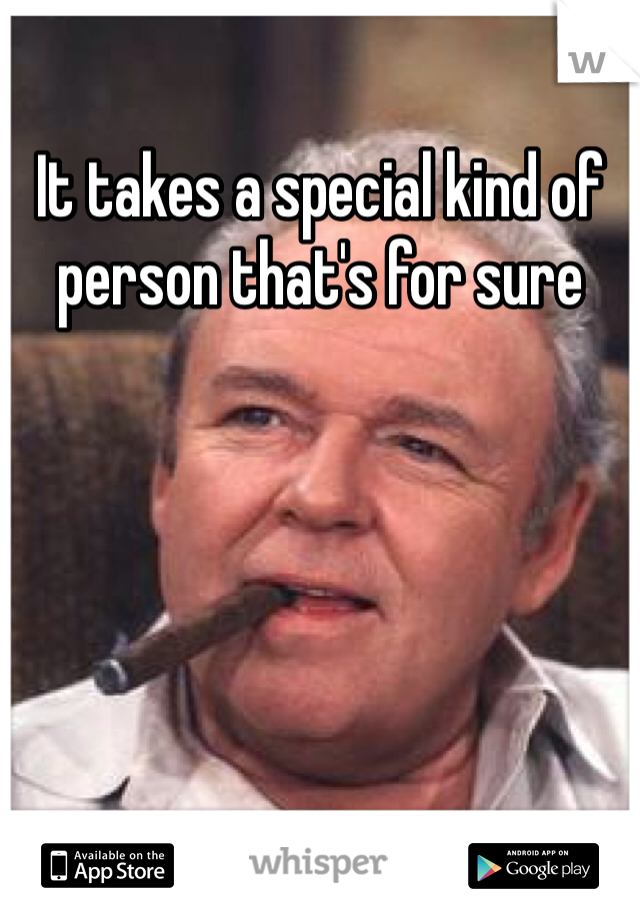 It takes a special kind of person that's for sure