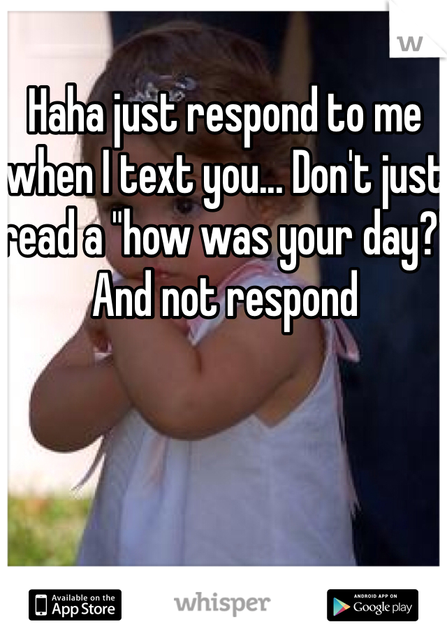 Haha just respond to me when I text you... Don't just read a "how was your day?" And not respond
