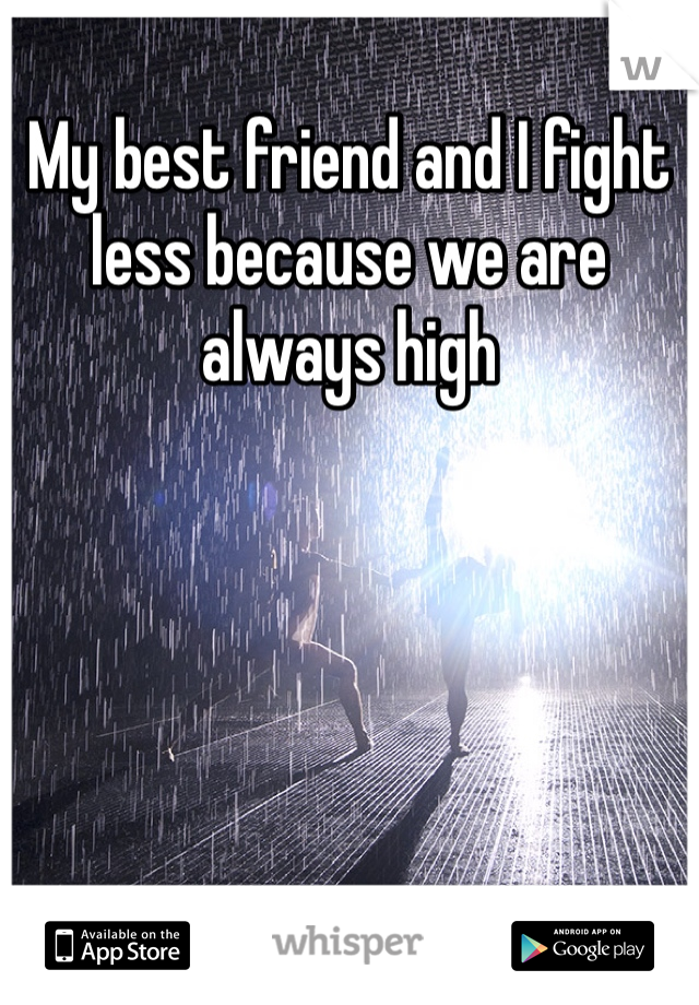 My best friend and I fight less because we are always high 