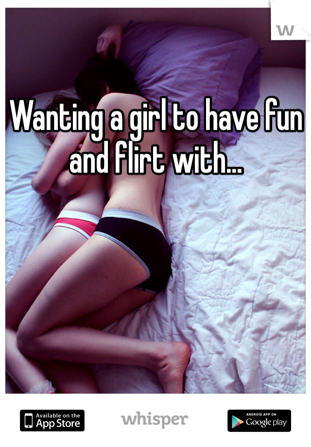Wanting a girl to have fun and flirt with...