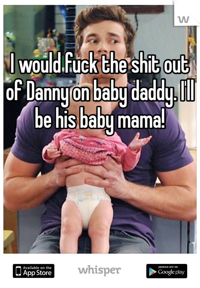 I would fuck the shit out of Danny on baby daddy. I'll be his baby mama!