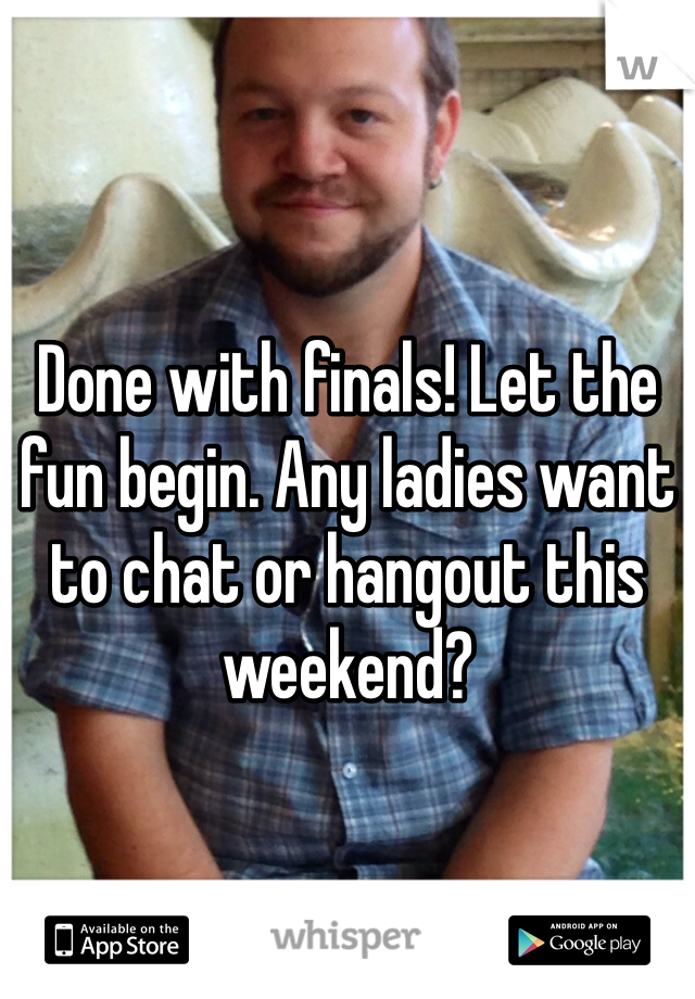 Done with finals! Let the fun begin. Any ladies want to chat or hangout this weekend?
