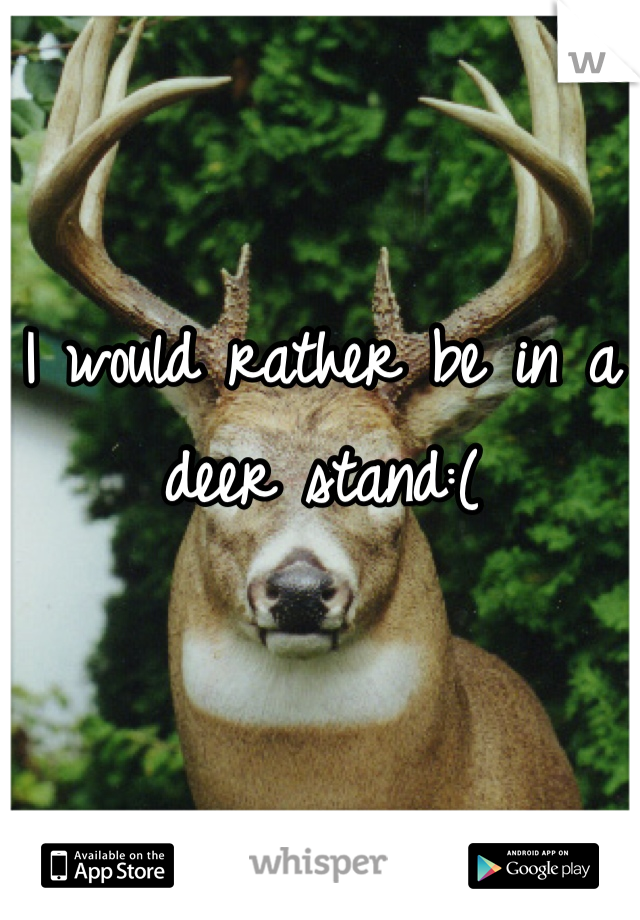 I would rather be in a deer stand:(