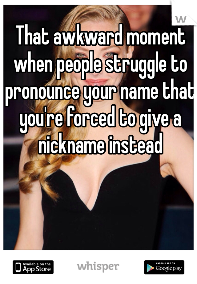 That awkward moment when people struggle to pronounce your name that you're forced to give a nickname instead