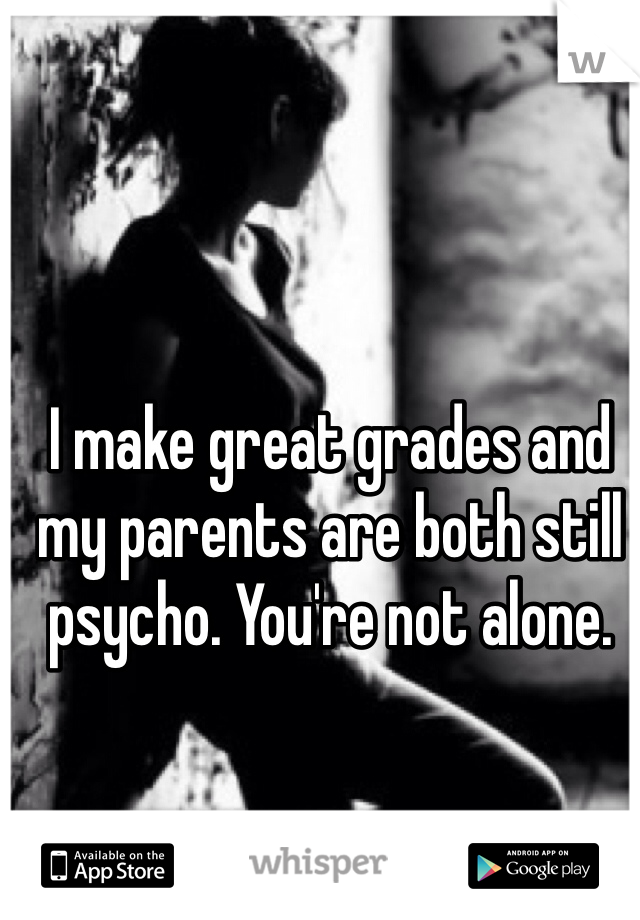 I make great grades and my parents are both still psycho. You're not alone.