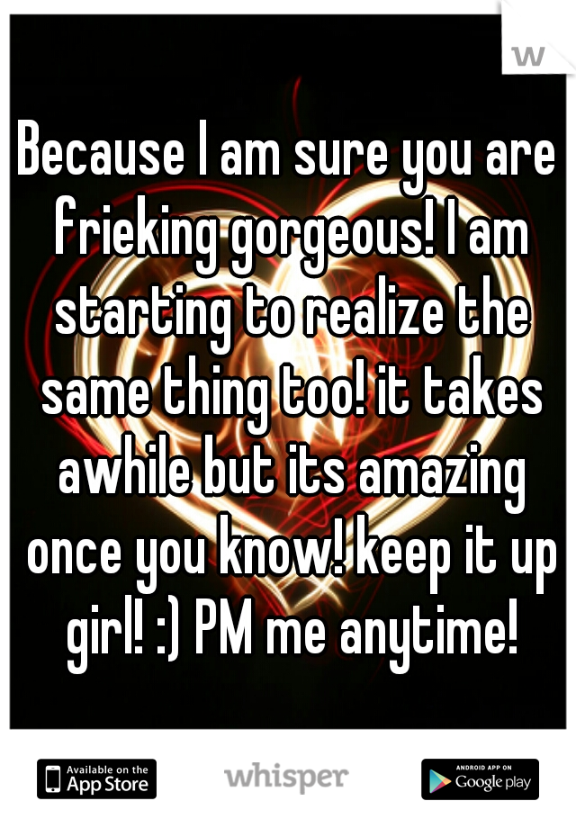 Because I am sure you are frieking gorgeous! I am starting to realize the same thing too! it takes awhile but its amazing once you know! keep it up girl! :) PM me anytime!
