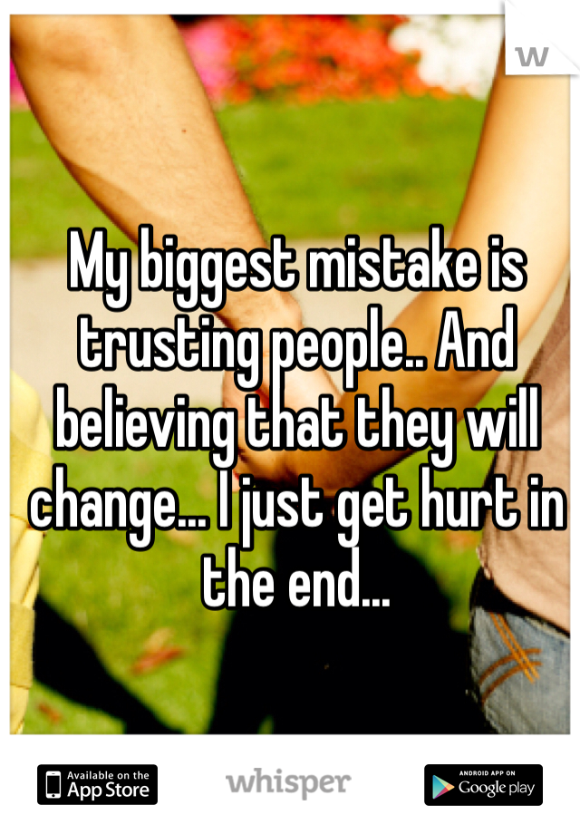 My biggest mistake is trusting people.. And believing that they will change... I just get hurt in the end...
