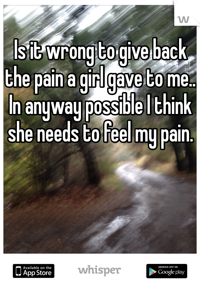 Is it wrong to give back the pain a girl gave to me.. In anyway possible I think she needs to feel my pain.