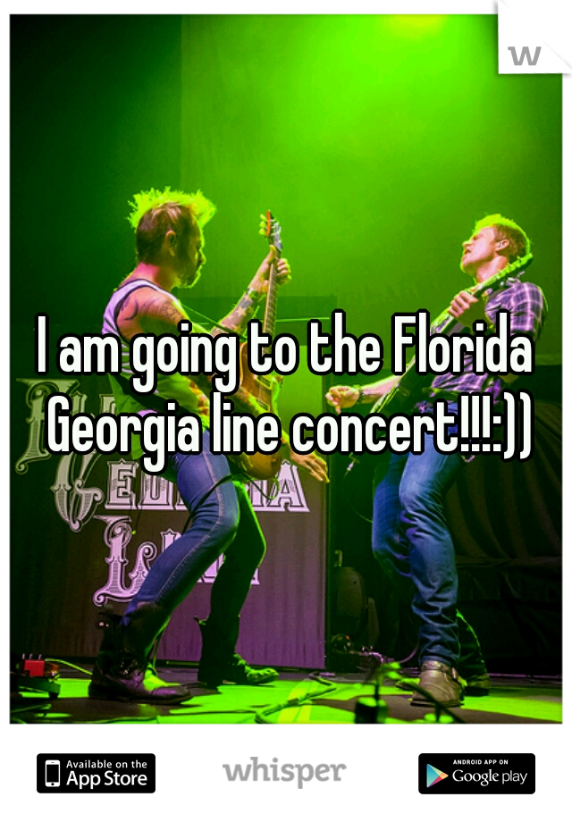 I am going to the Florida Georgia line concert!!!:))