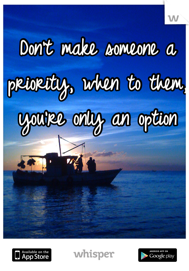 Don't make someone a priority, when to them, you're only an option