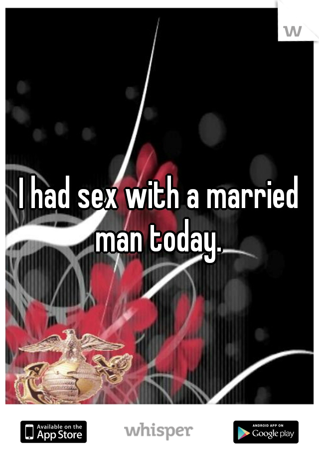 I had sex with a married man today. 