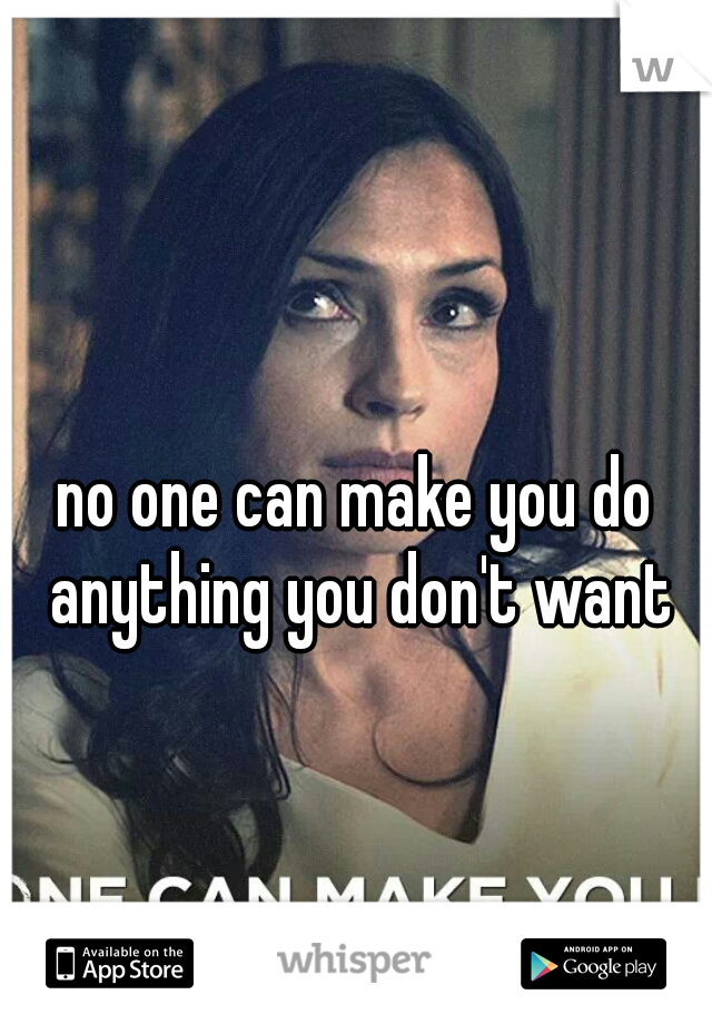 no one can make you do anything you don't want