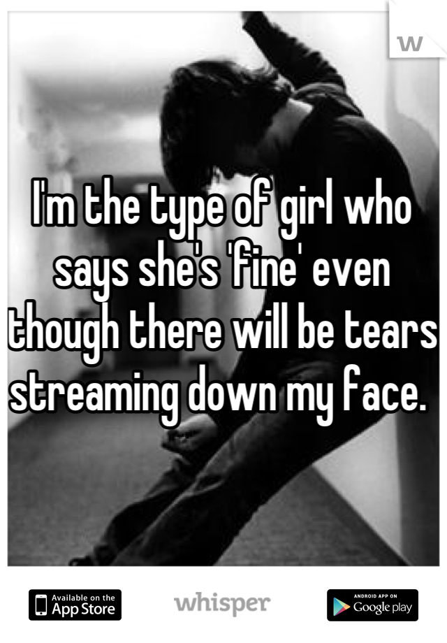 I'm the type of girl who says she's 'fine' even though there will be tears streaming down my face. 
