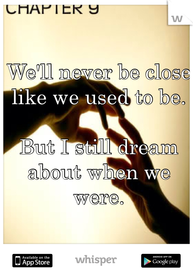 We'll never be close like we used to be.

But I still dream about when we were.