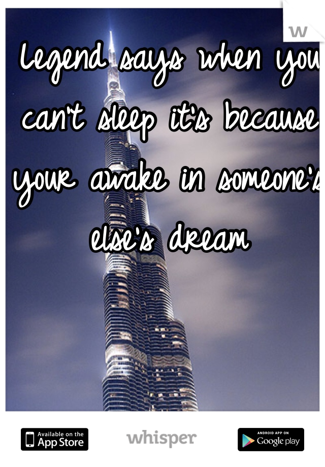 Legend says when you can't sleep it's because your awake in someone's else's dream 