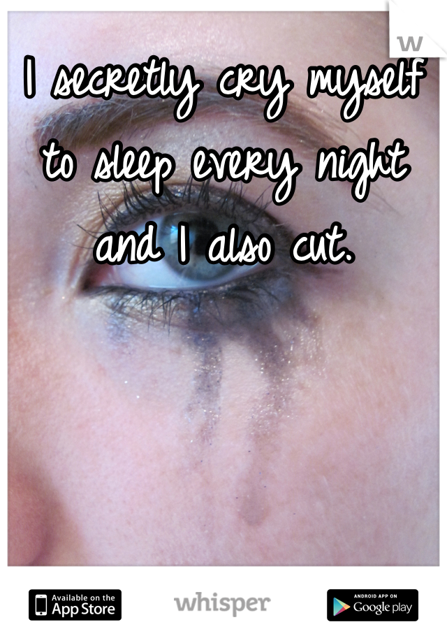 I secretly cry myself to sleep every night and I also cut.  