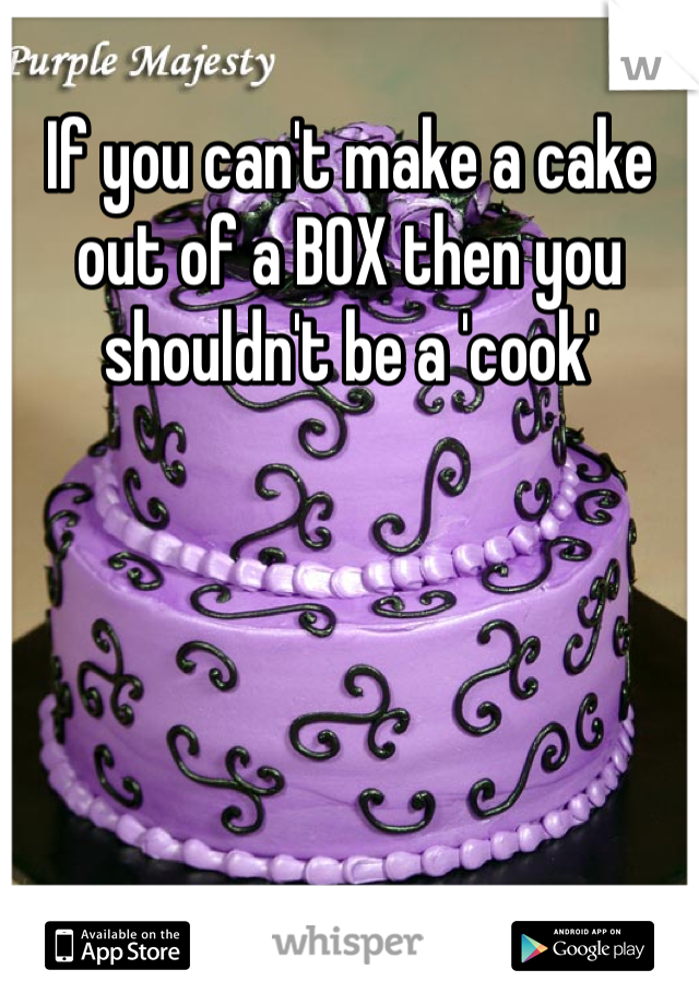 If you can't make a cake out of a BOX then you shouldn't be a 'cook'