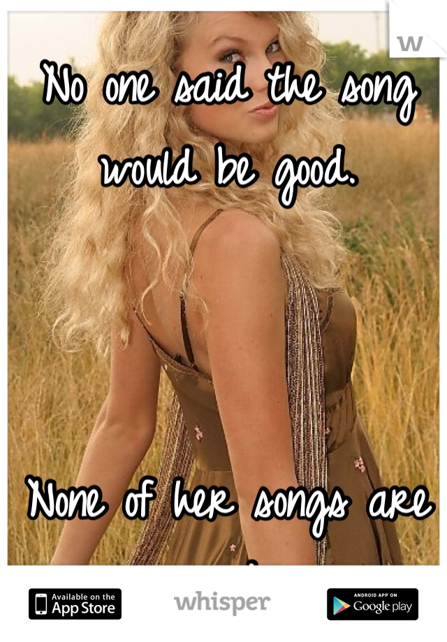 No one said the song would be good. 



None of her songs are good. 
