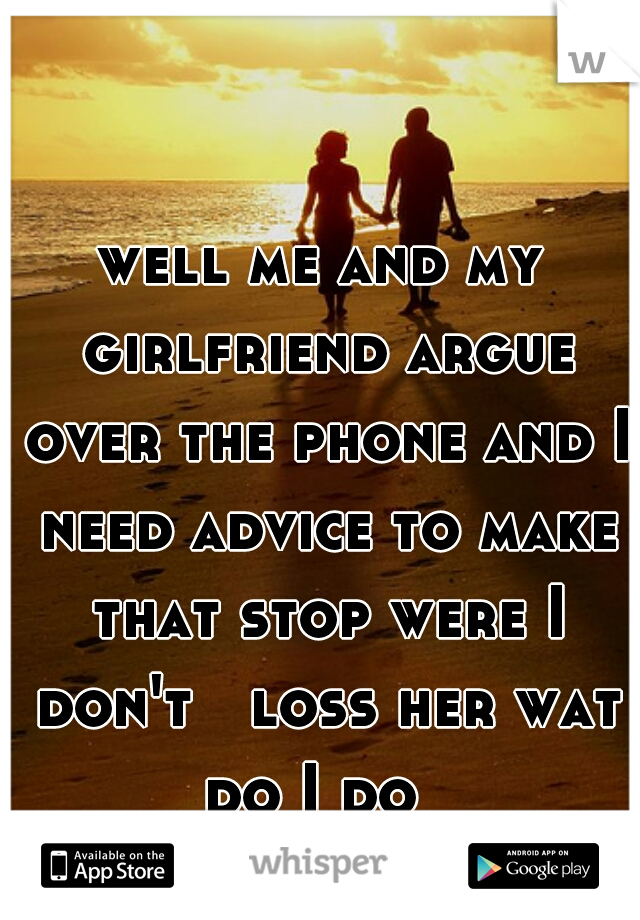 well me and my girlfriend argue over the phone and I need advice to make that stop were I don't   loss her wat do I do  