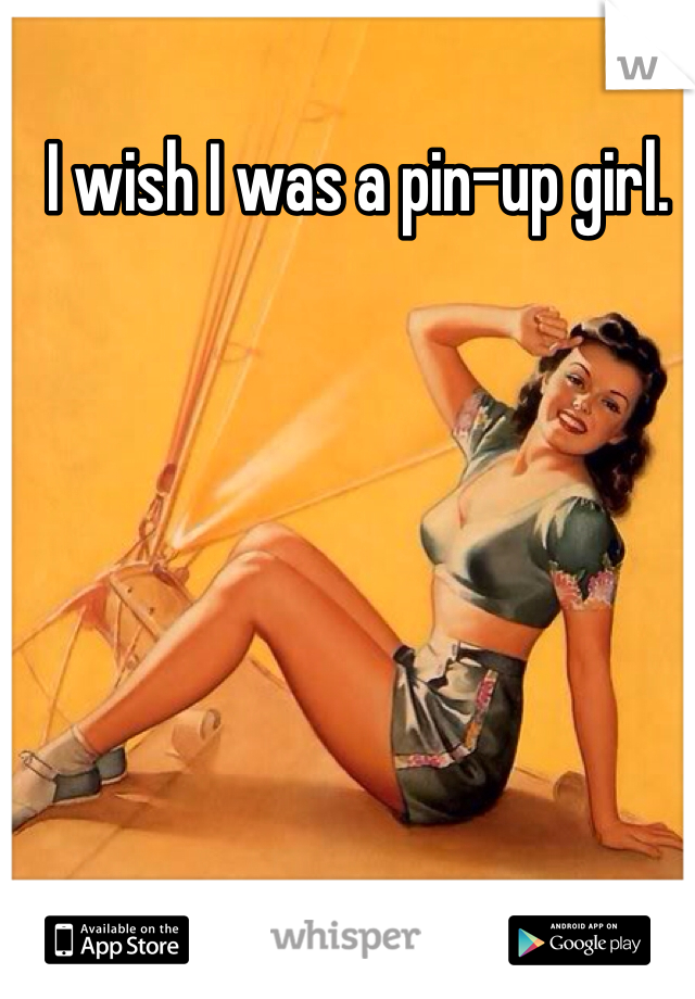 I wish I was a pin-up girl. 