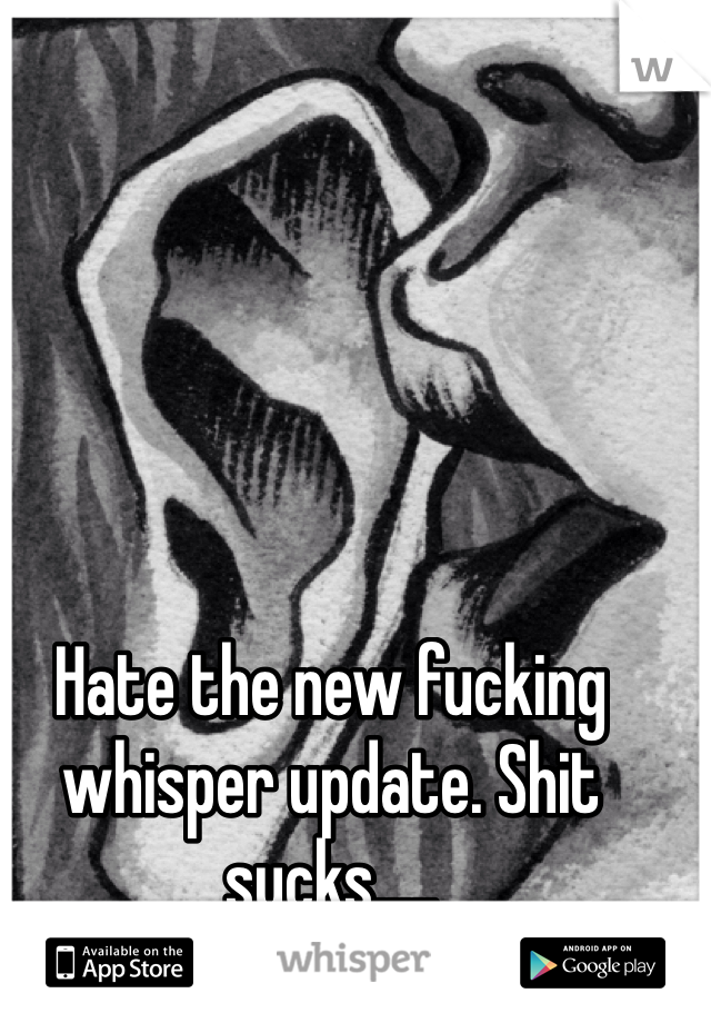 Hate the new fucking whisper update. Shit sucks.....