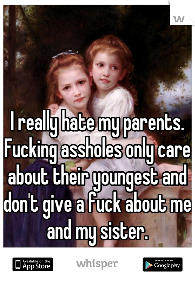 



I really hate my parents. Fucking assholes only care about their youngest and don't give a fuck about me and my sister.