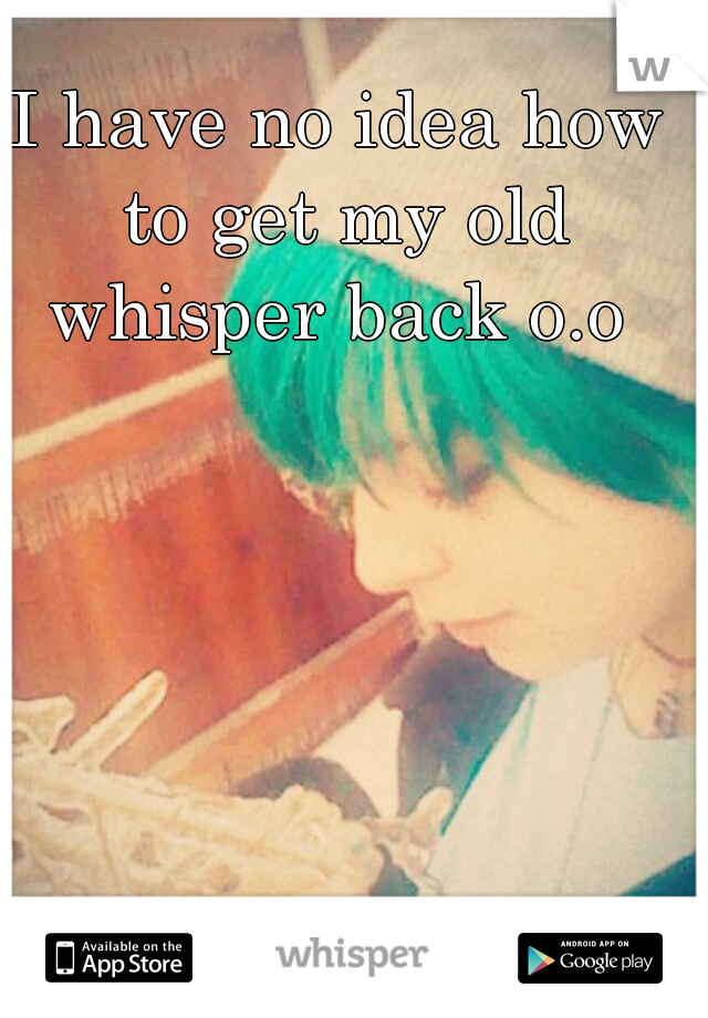 I have no idea how to get my old whisper back o.o 