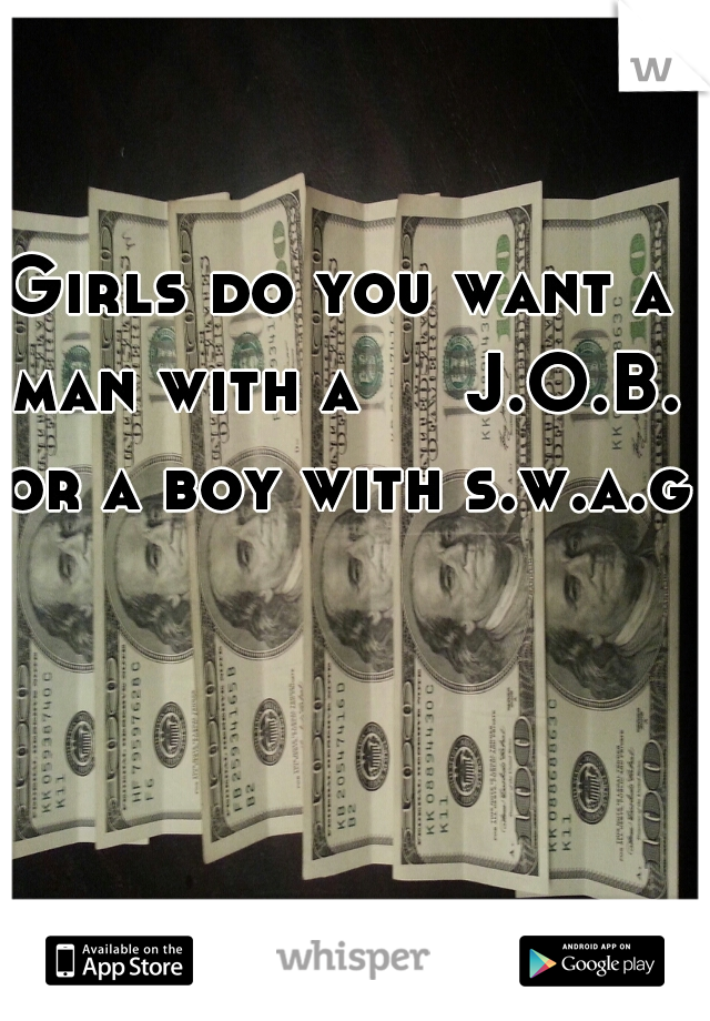 Girls do you want a man with a     J.O.B. or a boy with s.w.a.g?