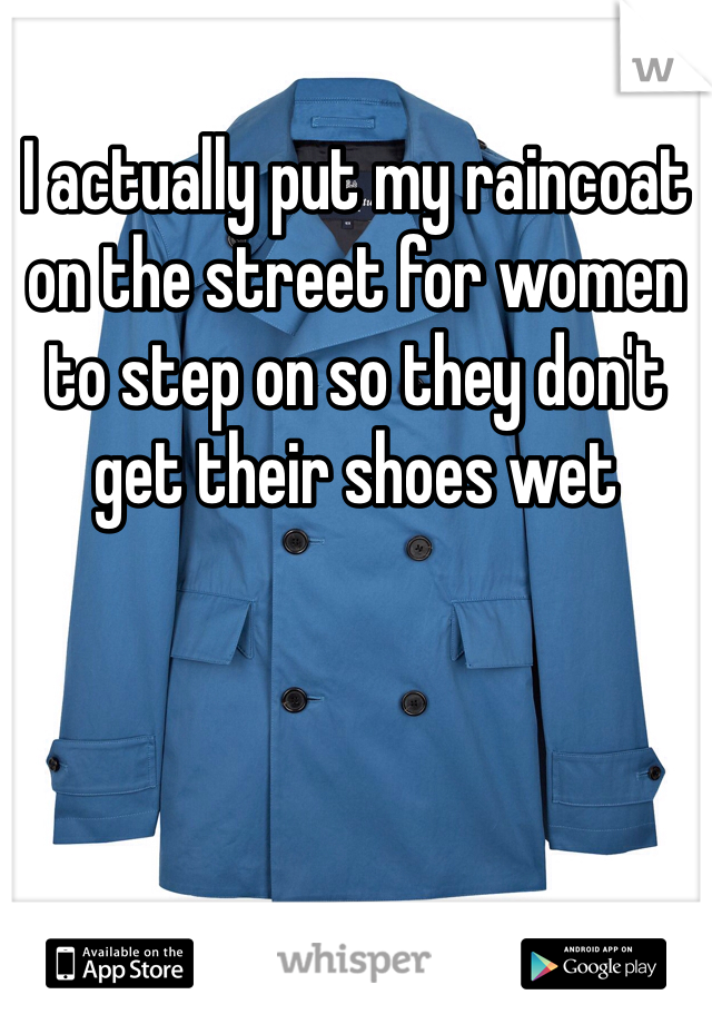 I actually put my raincoat on the street for women to step on so they don't get their shoes wet