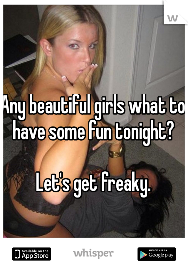 Any beautiful girls what to have some fun tonight?

Let's get freaky.