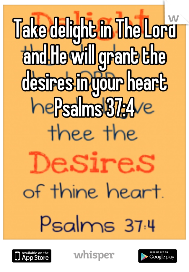 Take delight in The Lord and He will grant the desires in your heart Psalms 37:4