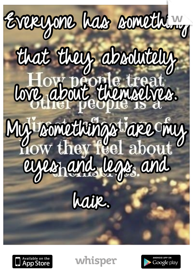 Everyone has something that they absolutely love about themselves. 
My somethings are my eyes and legs and hair. 