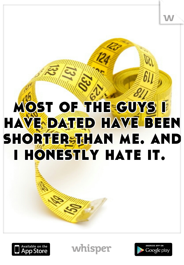 most of the guys i have dated have been shorter than me. and i honestly hate it. 