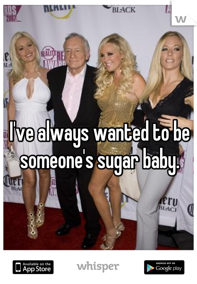 I've always wanted to be someone's sugar baby.