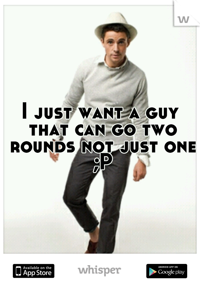 I just want a guy that can go two rounds not just one ;P