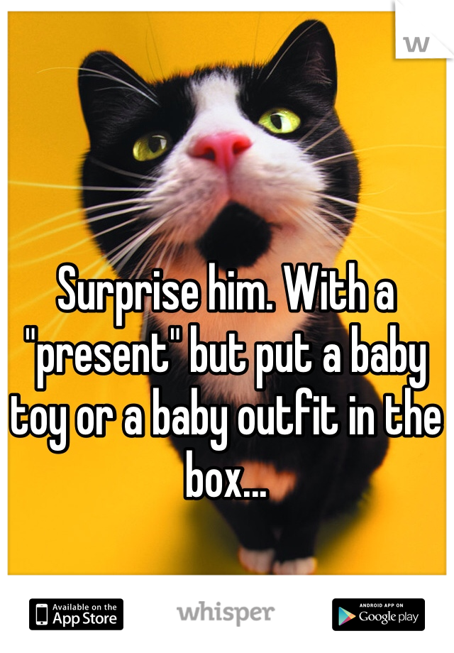 Surprise him. With a "present" but put a baby toy or a baby outfit in the box...