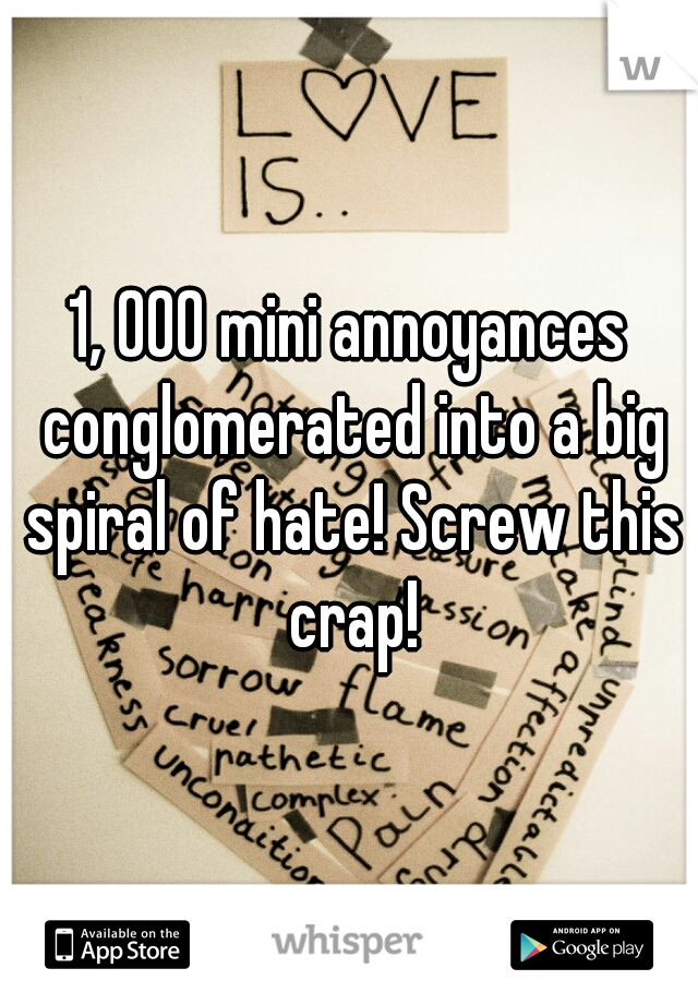 1, 000 mini annoyances conglomerated into a big spiral of hate! Screw this crap!