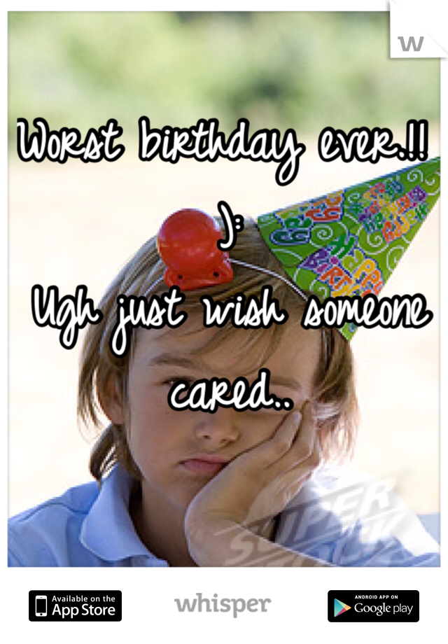 Worst birthday ever.!! ): 
Ugh just wish someone cared.. 