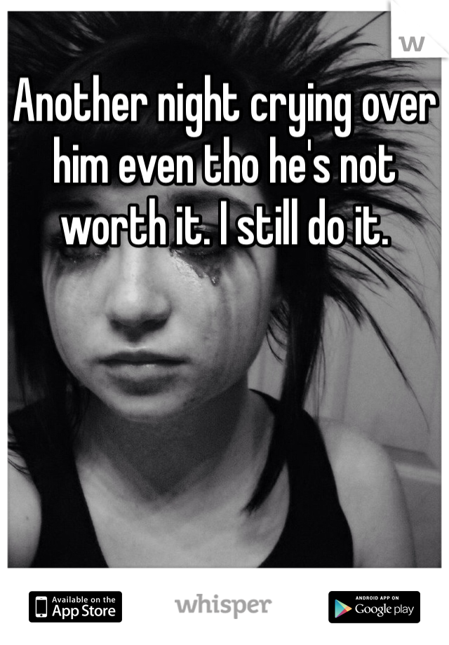 Another night crying over him even tho he's not worth it. I still do it. 