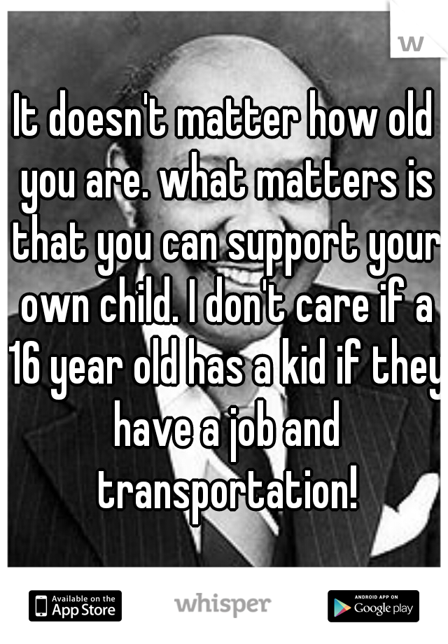 It doesn't matter how old you are. what matters is that you can support your own child. I don't care if a 16 year old has a kid if they have a job and transportation!