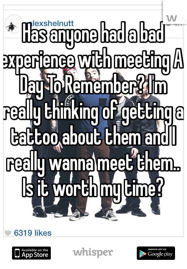 Has anyone had a bad experience with meeting A Day To Remember? I'm really thinking of getting a tattoo about them and I really wanna meet them.. Is it worth my time? 